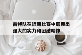 米乐APP下载-南特队在近期比赛中展现出强大的实力和团结精神