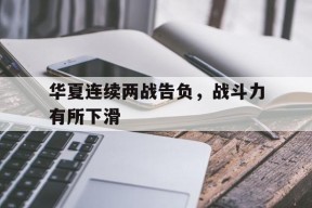 米乐M6官方网站-华夏连续两战告负，战斗力有所下滑