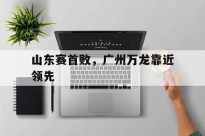 米乐m6平台-关于山东赛首败，广州万龙靠近领先的信息