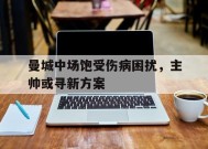 米乐M6首页-包含曼城中场饱受伤病困扰，主帅或寻新方案的词条