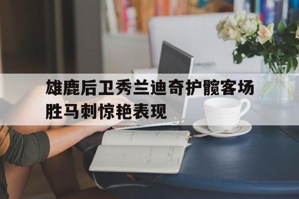 包含雄鹿后卫秀兰迪奇护髋客场胜马刺惊艳表现的词条