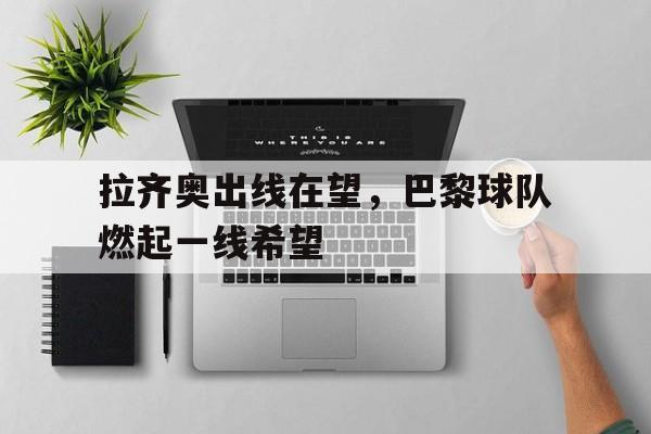 关于拉齐奥出线在望,巴黎球队燃起一线希望的信息 关于拉齐奥出线在望,巴黎球队燃起一线希望的信息