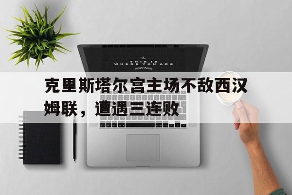 克里斯塔尔宫主场不敌西汉姆联,遭遇三连败的简单介绍 克里斯塔尔宫主场不敌西汉姆联,遭遇三连败的简单介绍