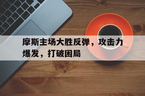 摩斯主场大胜反弹，攻击力爆发，打破困局的简单介绍