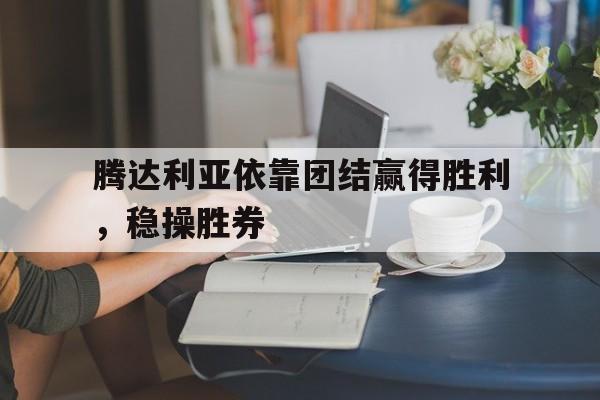 关于腾达利亚依靠团结赢得胜利，稳操胜券的信息