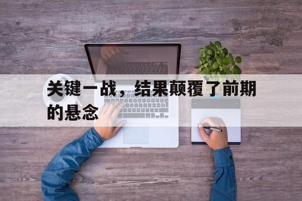 关键一战,结果颠覆了前期的悬念(一战的关键战线) 关键一战,结果颠覆了前期的悬念(一战的关键战线)